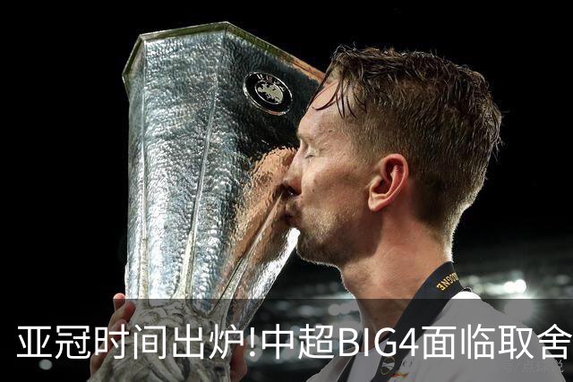 亚冠时间出炉!中超BIG4面临取舍 5轮中超或受影响